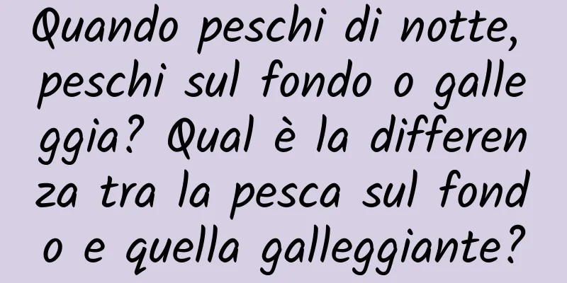 Quando peschi di notte, peschi sul fondo o galleggia? Qual è la differenza tra la pesca sul fondo e quella galleggiante?