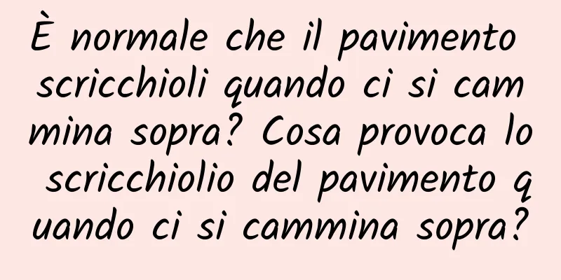 È normale che il pavimento scricchioli quando ci si cammina sopra? Cosa provoca lo scricchiolio del pavimento quando ci si cammina sopra?