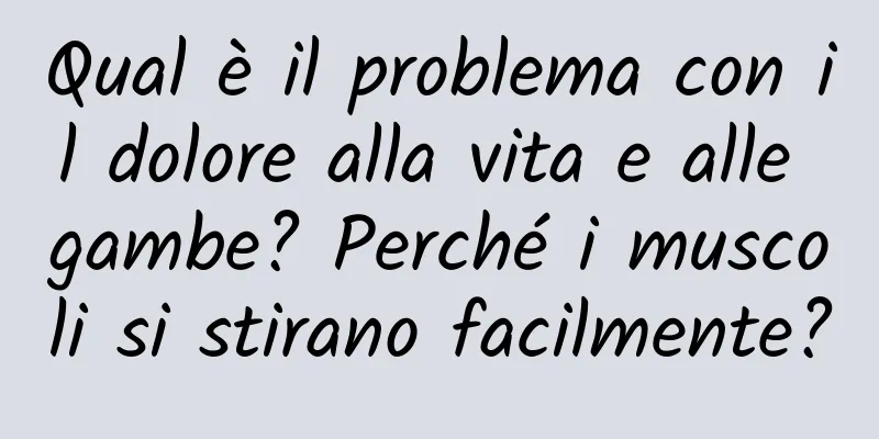 Qual è il problema con il dolore alla vita e alle gambe? Perché i muscoli si stirano facilmente?
