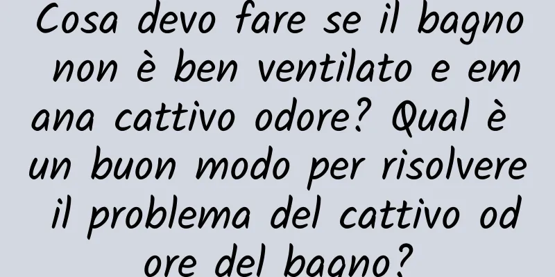 Cosa devo fare se il bagno non è ben ventilato e emana cattivo odore? Qual è un buon modo per risolvere il problema del cattivo odore del bagno?