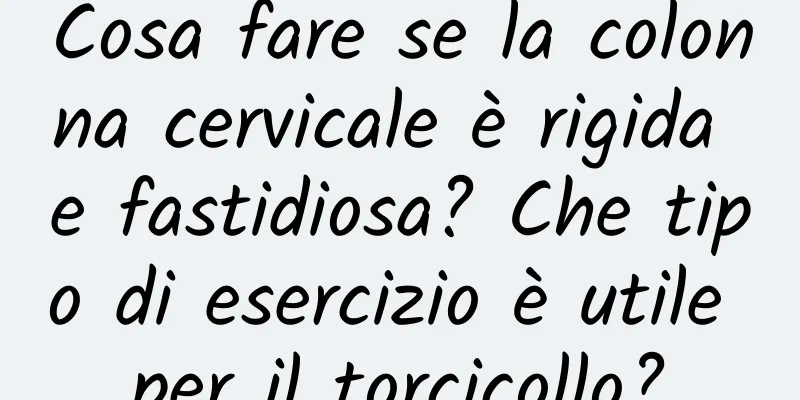 Cosa fare se la colonna cervicale è rigida e fastidiosa? Che tipo di esercizio è utile per il torcicollo?