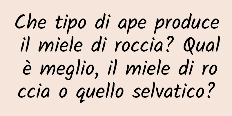 Che tipo di ape produce il miele di roccia? Qual è meglio, il miele di roccia o quello selvatico?