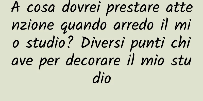 A cosa dovrei prestare attenzione quando arredo il mio studio? Diversi punti chiave per decorare il mio studio