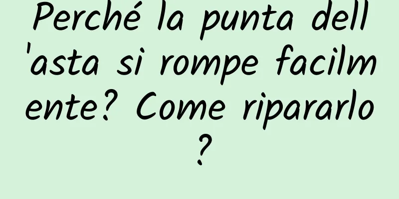 Perché la punta dell'asta si rompe facilmente? Come ripararlo?