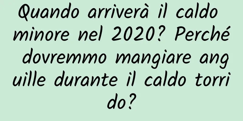 Quando arriverà il caldo minore nel 2020? Perché dovremmo mangiare anguille durante il caldo torrido?