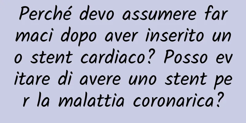 Perché devo assumere farmaci dopo aver inserito uno stent cardiaco? Posso evitare di avere uno stent per la malattia coronarica?