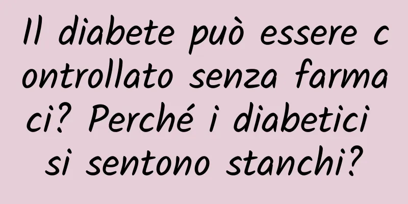 Il diabete può essere controllato senza farmaci? Perché i diabetici si sentono stanchi?