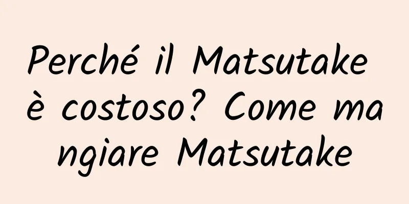Perché il Matsutake è costoso? Come mangiare Matsutake