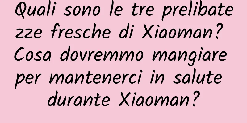 Quali sono le tre prelibatezze fresche di Xiaoman? Cosa dovremmo mangiare per mantenerci in salute durante Xiaoman?