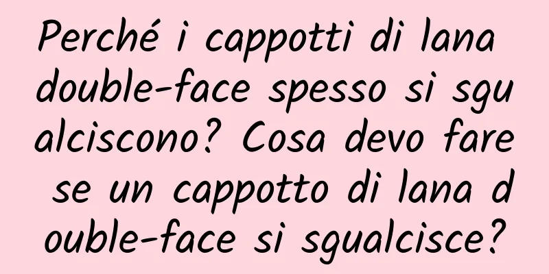 Perché i cappotti di lana double-face spesso si sgualciscono? Cosa devo fare se un cappotto di lana double-face si sgualcisce?