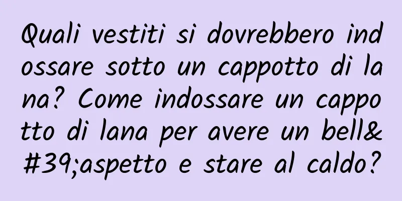 Quali vestiti si dovrebbero indossare sotto un cappotto di lana? Come indossare un cappotto di lana per avere un bell'aspetto e stare al caldo?