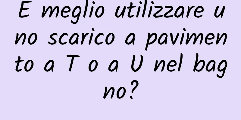 È meglio utilizzare uno scarico a pavimento a T o a U nel bagno?