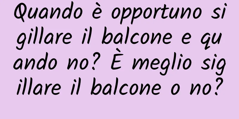 Quando è opportuno sigillare il balcone e quando no? È meglio sigillare il balcone o no?