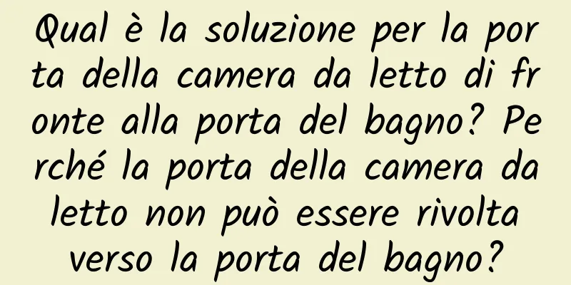Qual è la soluzione per la porta della camera da letto di fronte alla porta del bagno? Perché la porta della camera da letto non può essere rivolta verso la porta del bagno?