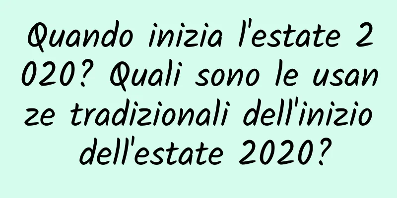 Quando inizia l'estate 2020? Quali sono le usanze tradizionali dell'inizio dell'estate 2020?