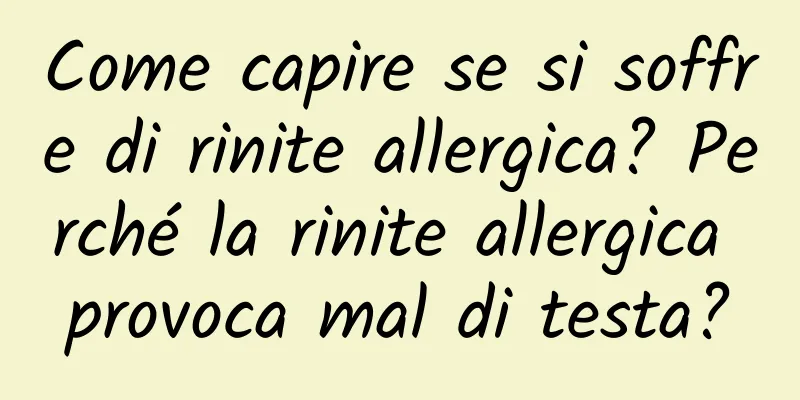 Come capire se si soffre di rinite allergica? Perché la rinite allergica provoca mal di testa?