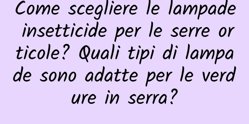Come scegliere le lampade insetticide per le serre orticole? Quali tipi di lampade sono adatte per le verdure in serra?