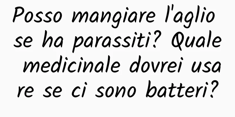 Posso mangiare l'aglio se ha parassiti? Quale medicinale dovrei usare se ci sono batteri?