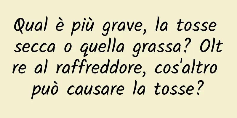Qual è più grave, la tosse secca o quella grassa? Oltre al raffreddore, cos'altro può causare la tosse?