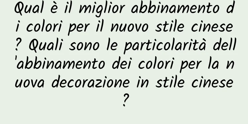 Qual è il miglior abbinamento di colori per il nuovo stile cinese? Quali sono le particolarità dell'abbinamento dei colori per la nuova decorazione in stile cinese?