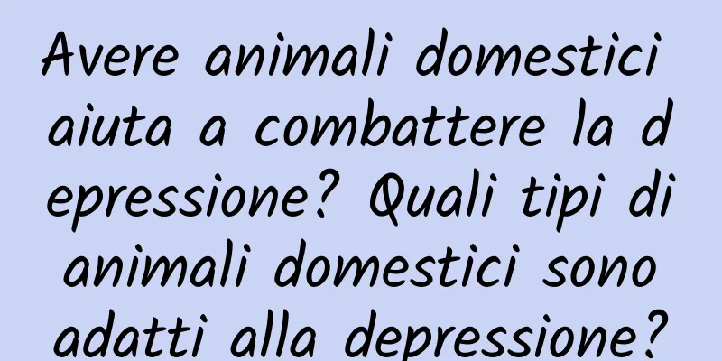 Avere animali domestici aiuta a combattere la depressione? Quali tipi di animali domestici sono adatti alla depressione?