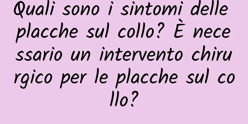 Quali sono i sintomi delle placche sul collo? È necessario un intervento chirurgico per le placche sul collo?