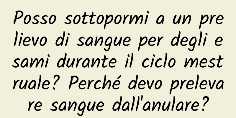 Posso sottopormi a un prelievo di sangue per degli esami durante il ciclo mestruale? Perché devo prelevare sangue dall'anulare?