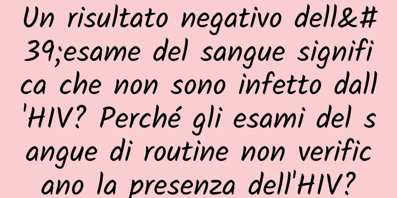 Un risultato negativo dell'esame del sangue significa che non sono infetto dall'HIV? Perché gli esami del sangue di routine non verificano la presenza dell'HIV?