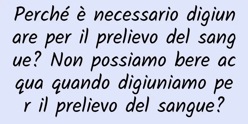 Perché è necessario digiunare per il prelievo del sangue? Non possiamo bere acqua quando digiuniamo per il prelievo del sangue?