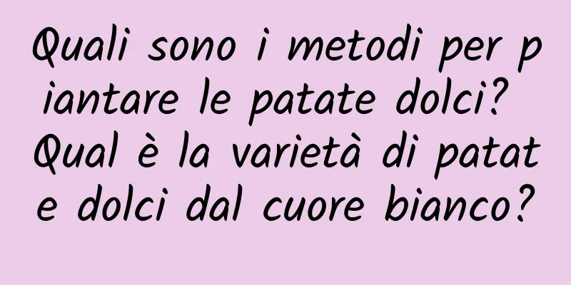Quali sono i metodi per piantare le patate dolci? Qual è la varietà di patate dolci dal cuore bianco?