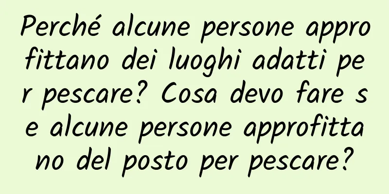 Perché alcune persone approfittano dei luoghi adatti per pescare? Cosa devo fare se alcune persone approfittano del posto per pescare?