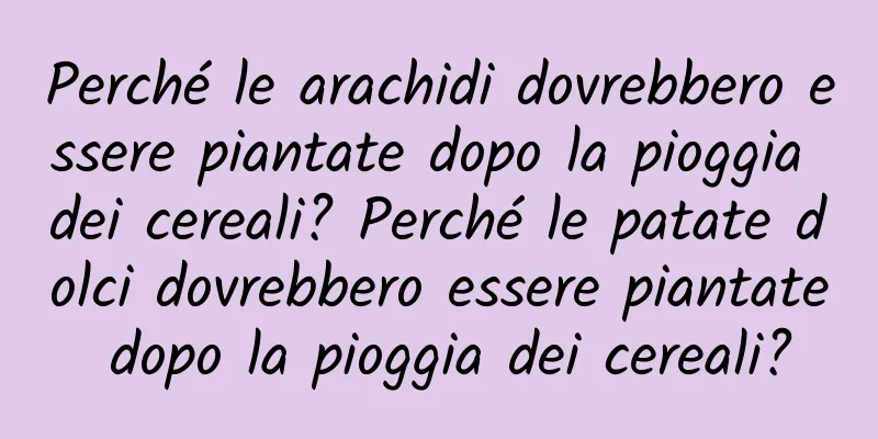 Perché le arachidi dovrebbero essere piantate dopo la pioggia dei cereali? Perché le patate dolci dovrebbero essere piantate dopo la pioggia dei cereali?