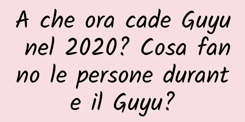A che ora cade Guyu nel 2020? Cosa fanno le persone durante il Guyu?