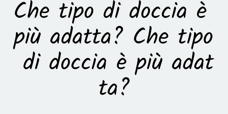 Che tipo di doccia è più adatta? Che tipo di doccia è più adatta?