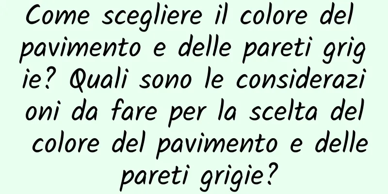 Come scegliere il colore del pavimento e delle pareti grigie? Quali sono le considerazioni da fare per la scelta del colore del pavimento e delle pareti grigie?