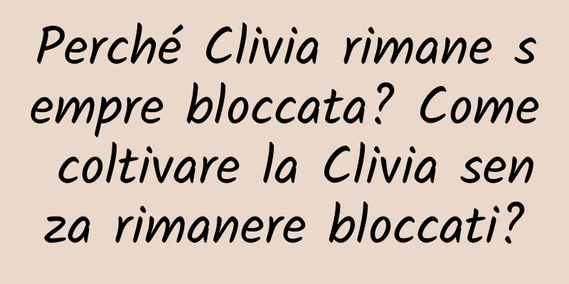 Perché Clivia rimane sempre bloccata? Come coltivare la Clivia senza rimanere bloccati?