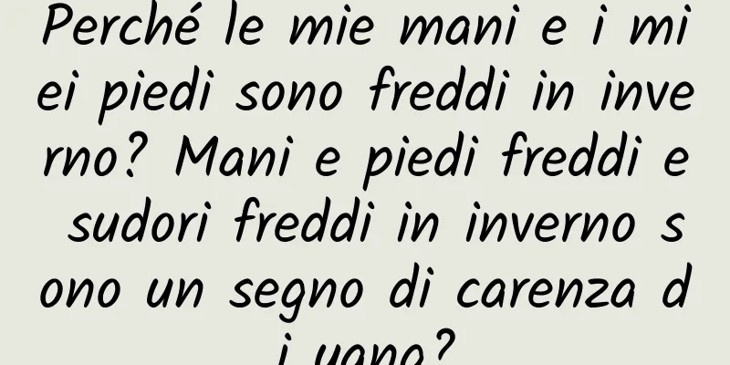 Perché le mie mani e i miei piedi sono freddi in inverno? Mani e piedi freddi e sudori freddi in inverno sono un segno di carenza di yang?