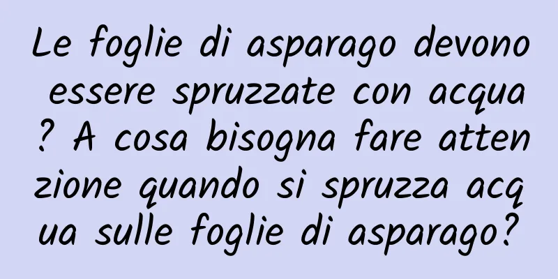 Le foglie di asparago devono essere spruzzate con acqua? A cosa bisogna fare attenzione quando si spruzza acqua sulle foglie di asparago?