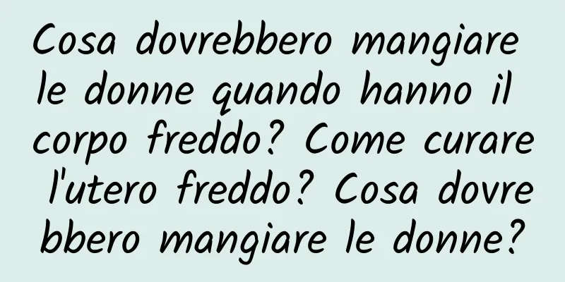 Cosa dovrebbero mangiare le donne quando hanno il corpo freddo? Come curare l'utero freddo? Cosa dovrebbero mangiare le donne?