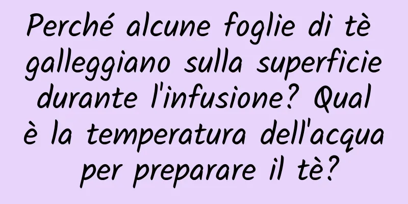 Perché alcune foglie di tè galleggiano sulla superficie durante l'infusione? Qual è la temperatura dell'acqua per preparare il tè?