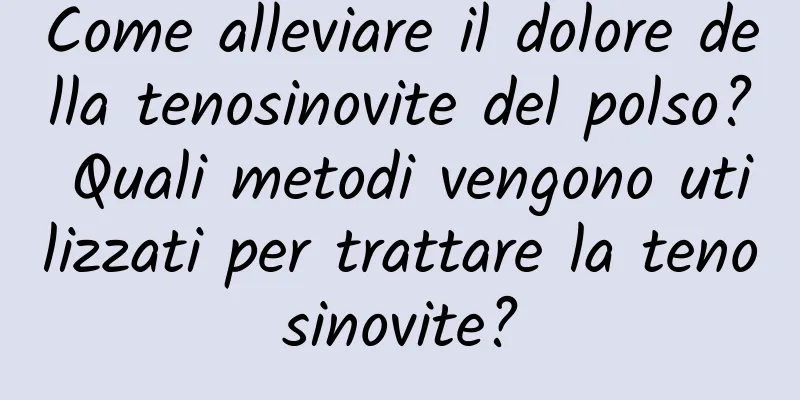 Come alleviare il dolore della tenosinovite del polso? Quali metodi vengono utilizzati per trattare la tenosinovite?