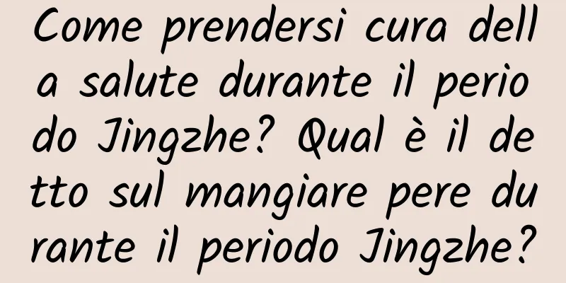 Come prendersi cura della salute durante il periodo Jingzhe? Qual è il detto sul mangiare pere durante il periodo Jingzhe?