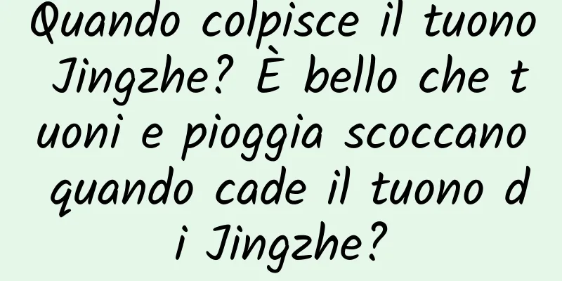 Quando colpisce il tuono Jingzhe? È bello che tuoni e pioggia scoccano quando cade il tuono di Jingzhe?