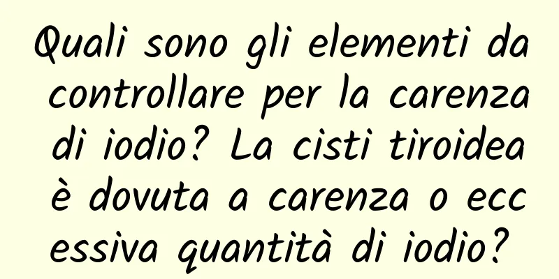 Quali sono gli elementi da controllare per la carenza di iodio? La cisti tiroidea è dovuta a carenza o eccessiva quantità di iodio?