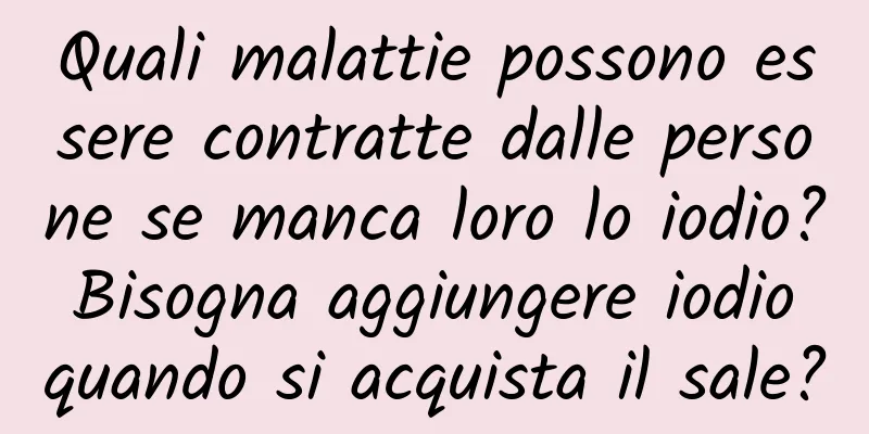Quali malattie possono essere contratte dalle persone se manca loro lo iodio? Bisogna aggiungere iodio quando si acquista il sale?