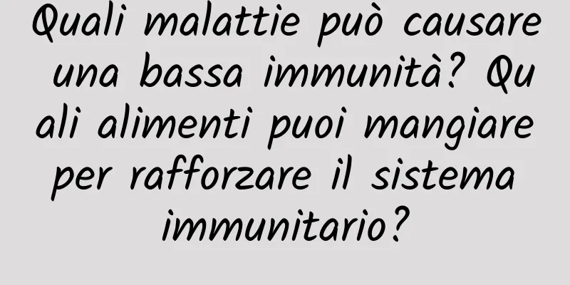 Quali malattie può causare una bassa immunità? Quali alimenti puoi mangiare per rafforzare il sistema immunitario?