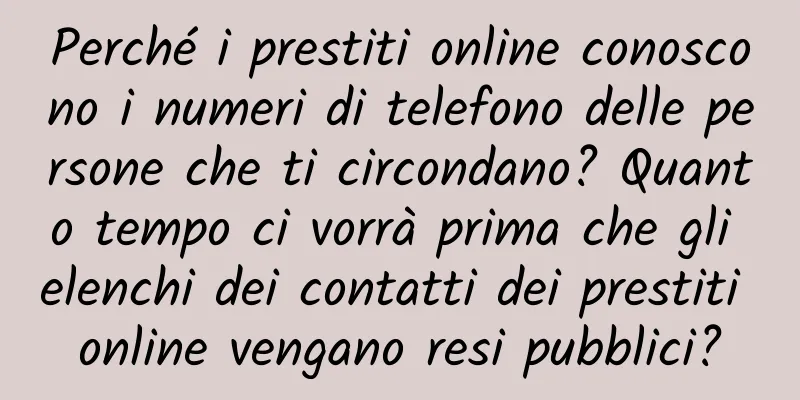 Perché i prestiti online conoscono i numeri di telefono delle persone che ti circondano? Quanto tempo ci vorrà prima che gli elenchi dei contatti dei prestiti online vengano resi pubblici?