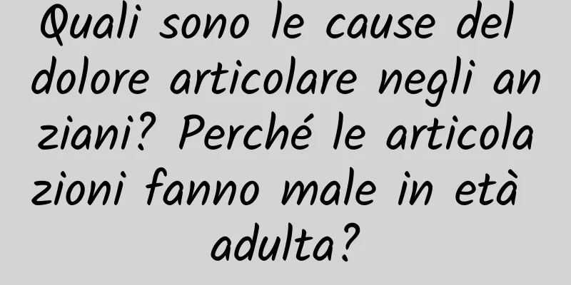 Quali sono le cause del dolore articolare negli anziani? Perché le articolazioni fanno male in età adulta?