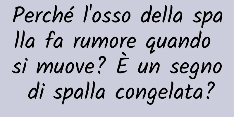 Perché l'osso della spalla fa rumore quando si muove? È un segno di spalla congelata?