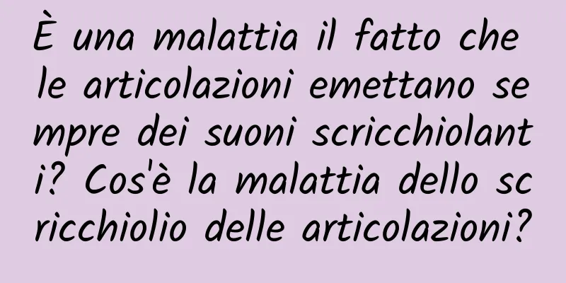 È una malattia il fatto che le articolazioni emettano sempre dei suoni scricchiolanti? Cos'è la malattia dello scricchiolio delle articolazioni?